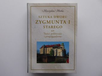 MORKA MIECZYSŁAW - Sztuka dworu Zygmunta I Starego. Treści polityczne i propagandowe